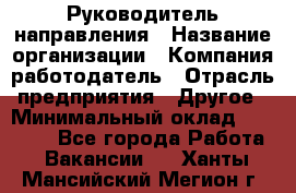 Руководитель направления › Название организации ­ Компания-работодатель › Отрасль предприятия ­ Другое › Минимальный оклад ­ 53 800 - Все города Работа » Вакансии   . Ханты-Мансийский,Мегион г.